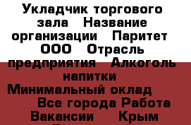 Укладчик торгового зала › Название организации ­ Паритет, ООО › Отрасль предприятия ­ Алкоголь, напитки › Минимальный оклад ­ 20 000 - Все города Работа » Вакансии   . Крым,Бахчисарай